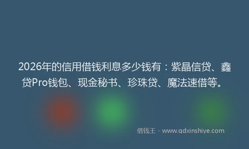 2026年的信用借钱利息多少钱有：紫晶信贷、鑫贷Pro钱包、现金秘书、珍珠贷、魔法速借等。