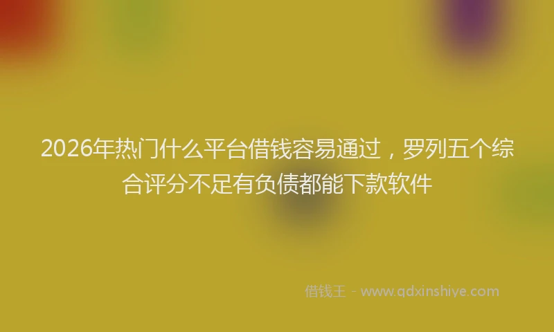 2026年热门什么平台借钱容易通过，罗列五个综合评分不足有负债都能下款软件