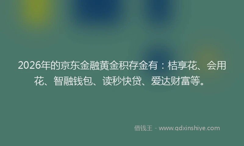 2026年的京东金融黄金积存金有：桔享花、会用花、智融钱包、读秒快贷、爱达财富等。