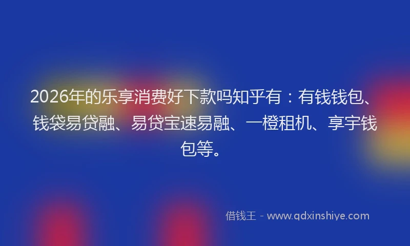 2026年的乐享消费好下款吗知乎有：有钱钱包、钱袋易贷融、易贷宝速易融、一橙租机、享宇钱包等。