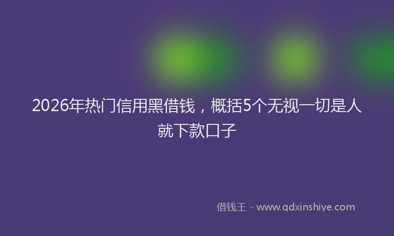 2026年热门信用黑借钱，概括5个无视一切是人就下款口子