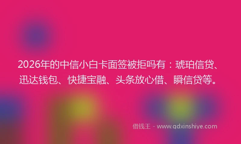 2026年的中信小白卡面签被拒吗有：琥珀信贷、迅达钱包、快捷宝融、头条放心借、瞬信贷等。