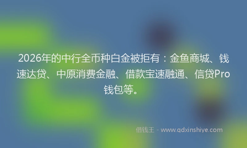 2026年的中行全币种白金被拒有：金鱼商城、钱速达贷、中原消费金融、借款宝速融通、信贷Pro钱包等。