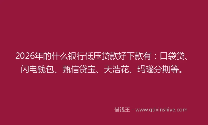 2026年的什么银行低压贷款好下款有：口袋贷、闪电钱包、甄信贷宝、天浩花、玛瑙分期等。