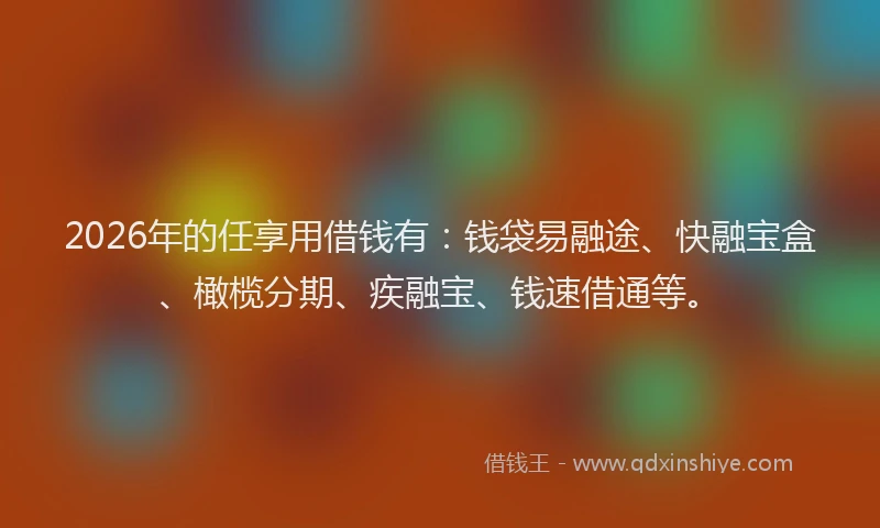 2026年的任享用借钱有：钱袋易融途、快融宝盒、橄榄分期、疾融宝、钱速借通等。
