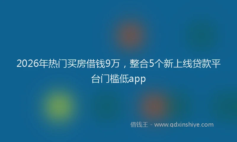 2026年热门买房借钱9万，整合5个新上线贷款平台门槛低app