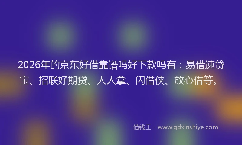 2026年的京东好借靠谱吗好下款吗有：易借速贷宝、招联好期贷、人人拿、闪借侠、放心借等。