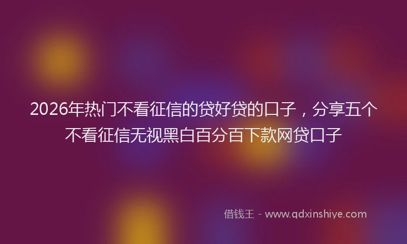 2026年热门不看征信的贷好贷的口子，分享五个不看征信无视黑白百分百下款网贷口子