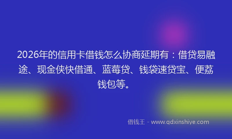 2026年的信用卡借钱怎么协商延期有：借贷易融途、现金侠快借通、蓝莓贷、钱袋速贷宝、便荔钱包等。