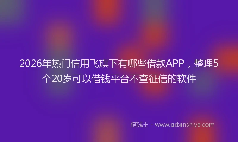 2026年热门信用飞旗下有哪些借款APP，整理5个20岁可以借钱平台不查征信的软件