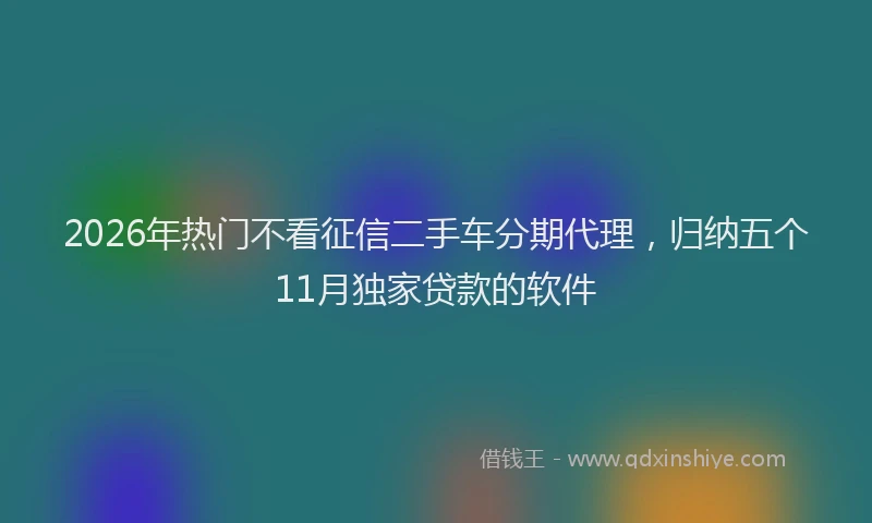 2026年热门不看征信二手车分期代理，归纳五个11月独家贷款的软件