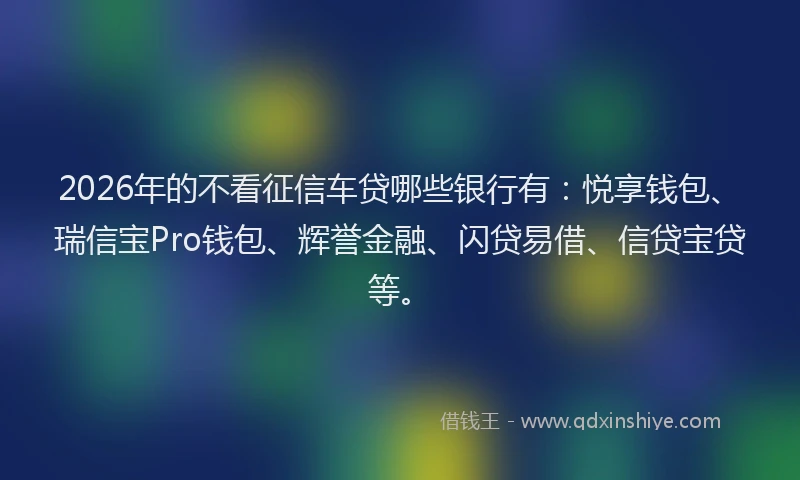 2026年的不看征信车贷哪些银行有：悦享钱包、瑞信宝Pro钱包、辉誉金融、闪贷易借、信贷宝贷等。