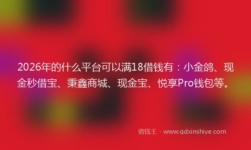 2026年的什么平台可以满18借钱有：小金鸽、现金秒借宝、秉鑫商城、现金宝、悦享Pro钱包等。