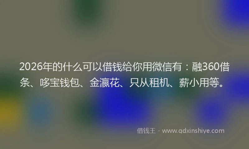 2026年的什么可以借钱给你用微信有：融360借条、哆宝钱包、金瀛花、只从租机、薪小用等。