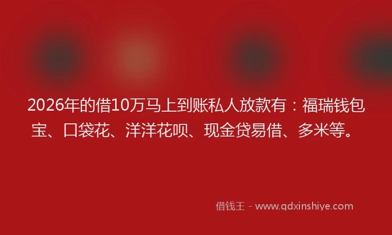 2026年的借10万马上到账私人放款有：福瑞钱包宝、口袋花、洋洋花呗、现金贷易借、多米等。