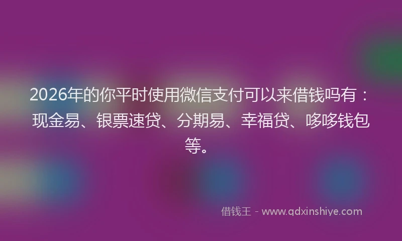 2026年的你平时使用微信支付可以来借钱吗有：现金易、银票速贷、分期易、幸福贷、哆哆钱包等。