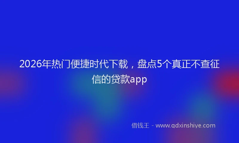 2026年热门便捷时代下载，盘点5个真正不查征信的贷款app