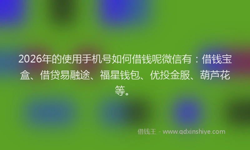 2026年的使用手机号如何借钱呢微信有：借钱宝盒、借贷易融途、福星钱包、优投金服、葫芦花等。