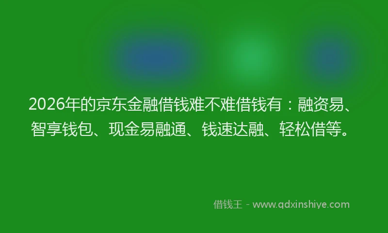 2026年的京东金融借钱难不难借钱有：融资易、智享钱包、现金易融通、钱速达融、轻松借等。