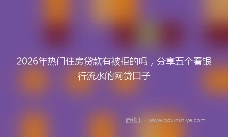 2026年热门住房贷款有被拒的吗，分享五个看银行流水的网贷口子