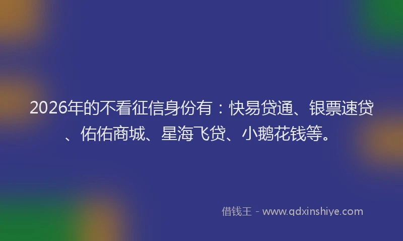 2026年的不看征信身份有：快易贷通、银票速贷、佑佑商城、星海飞贷、小鹅花钱等。