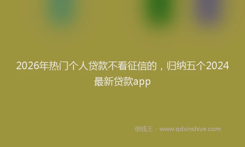 2026年热门个人贷款不看征信的，归纳五个2024最新贷款app