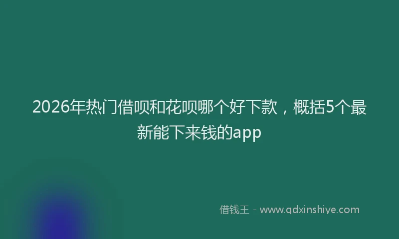 2026年热门借呗和花呗哪个好下款，概括5个最新能下来钱的app