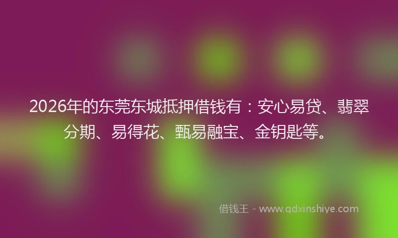 2026年的东莞东城抵押借钱有：安心易贷、翡翠分期、易得花、甄易融宝、金钥匙等。