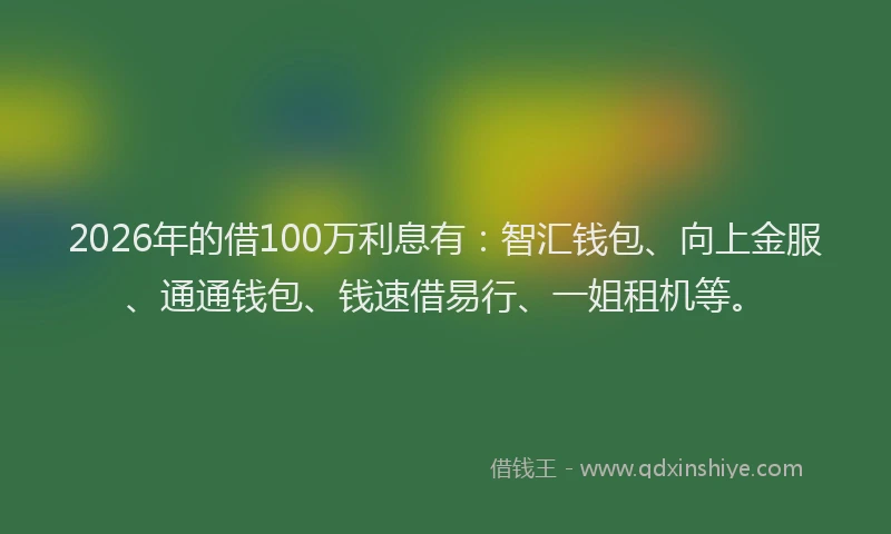 2026年的借100万利息有：智汇钱包、向上金服、通通钱包、钱速借易行、一姐租机等。