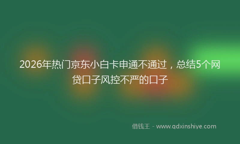 2026年热门京东小白卡申通不通过，总结5个网贷口子风控不严的口子