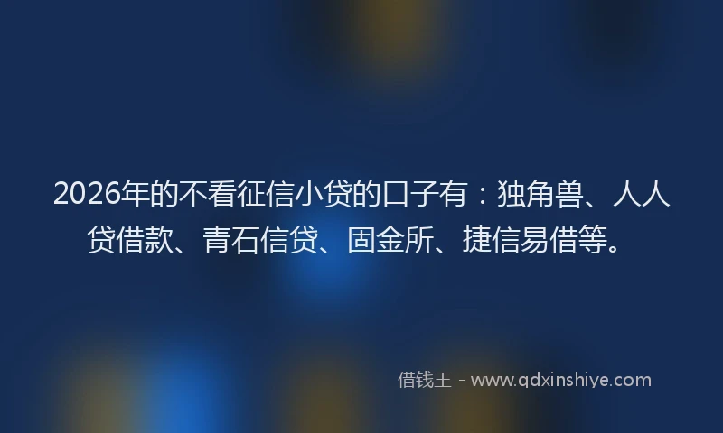 2026年的不看征信小贷的口子有：独角兽、人人贷借款、青石信贷、固金所、捷信易借等。