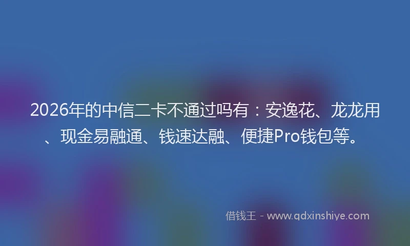 2026年的中信二卡不通过吗有：安逸花、龙龙用、现金易融通、钱速达融、便捷Pro钱包等。