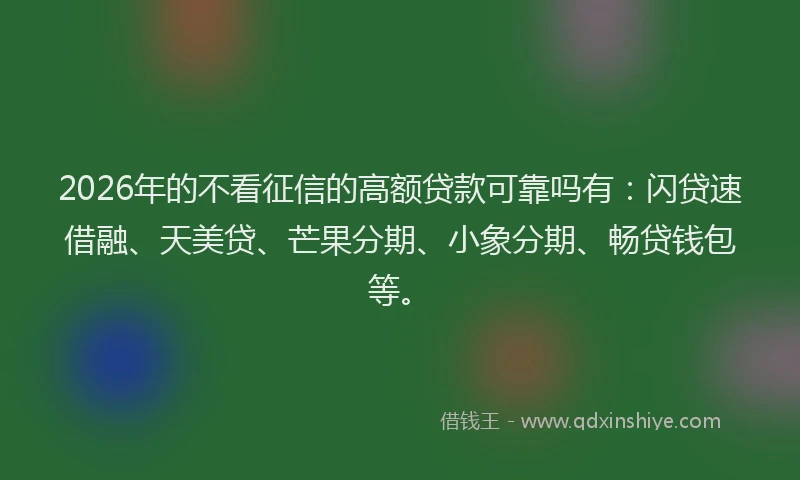2026年的不看征信的高额贷款可靠吗有：闪贷速借融、天美贷、芒果分期、小象分期、畅贷钱包等。