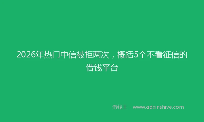 2026年热门中信被拒两次，概括5个不看征信的借钱平台