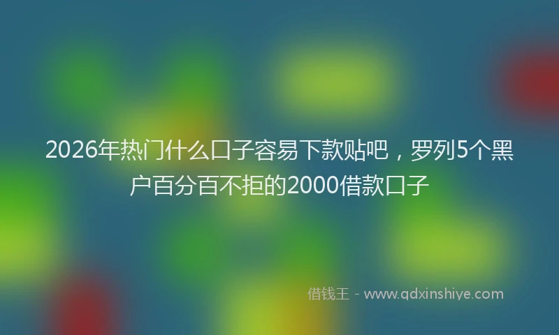 2026年热门什么口子容易下款贴吧，罗列5个黑户百分百不拒的2000借款口子