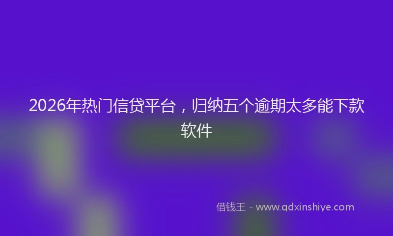 2026年热门信贷平台，归纳五个逾期太多能下款软件