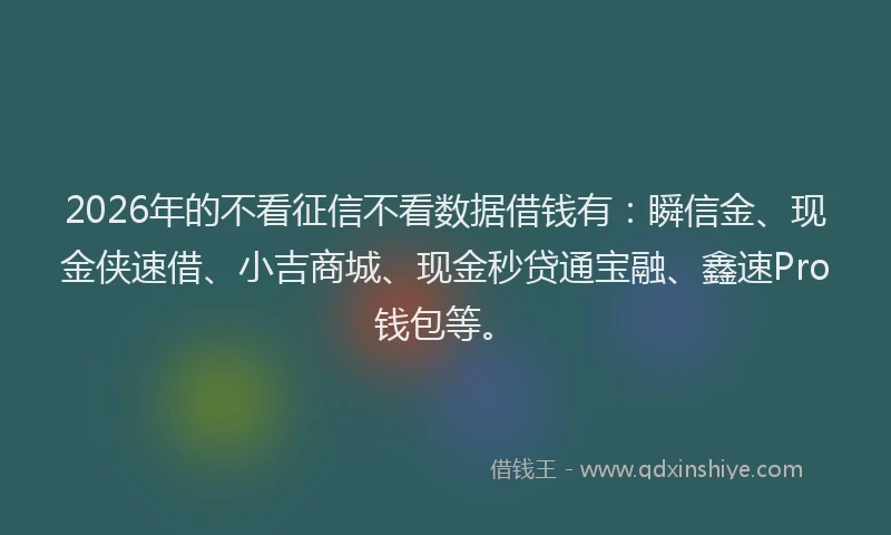 2026年的不看征信不看数据借钱有：瞬信金、现金侠速借、小吉商城、现金秒贷通宝融、鑫速Pro钱包等。