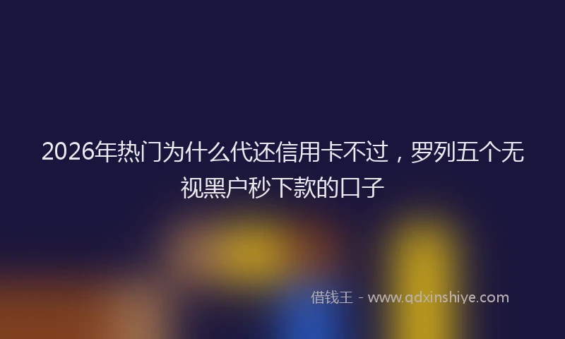2026年热门为什么代还信用卡不过，罗列五个无视黑户秒下款的口子