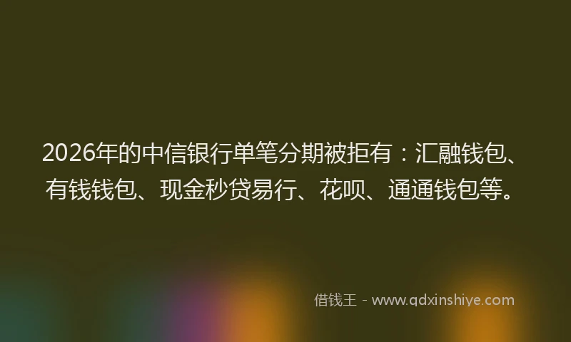 2026年的中信银行单笔分期被拒有：汇融钱包、有钱钱包、现金秒贷易行、花呗、通通钱包等。
