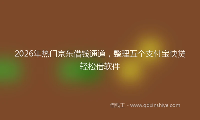 2026年热门京东借钱通道，整理五个支付宝快贷轻松借软件