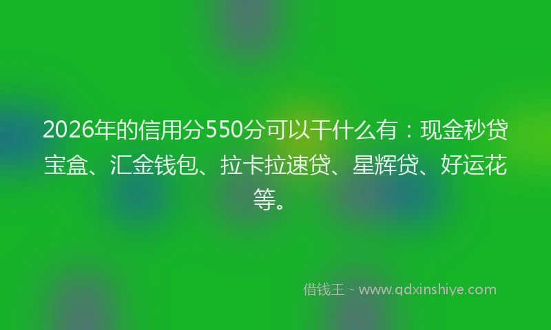 2026年的信用分550分可以干什么有：现金秒贷宝盒、汇金钱包、拉卡拉速贷、星辉贷、好运花等。