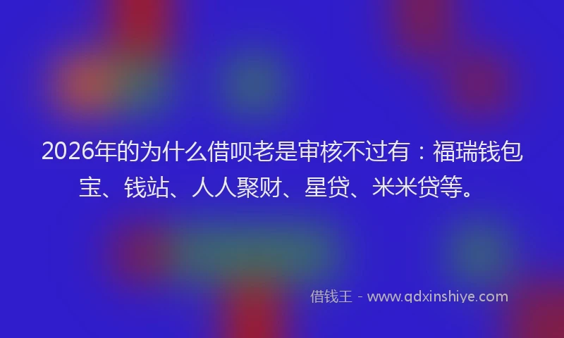 2026年的为什么借呗老是审核不过有：福瑞钱包宝、钱站、人人聚财、星贷、米米贷等。
