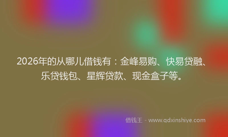 2026年的从哪儿借钱有：金峰易购、快易贷融、乐贷钱包、星辉贷款、现金盒子等。