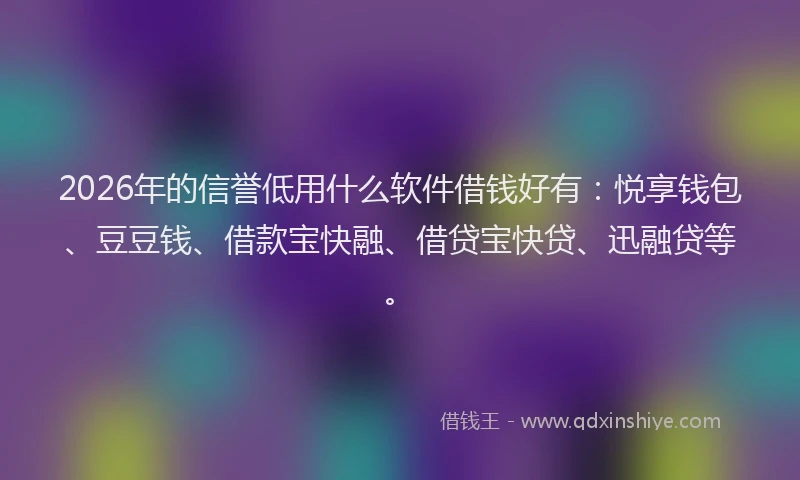 2026年的信誉低用什么软件借钱好有：悦享钱包、豆豆钱、借款宝快融、借贷宝快贷、迅融贷等。