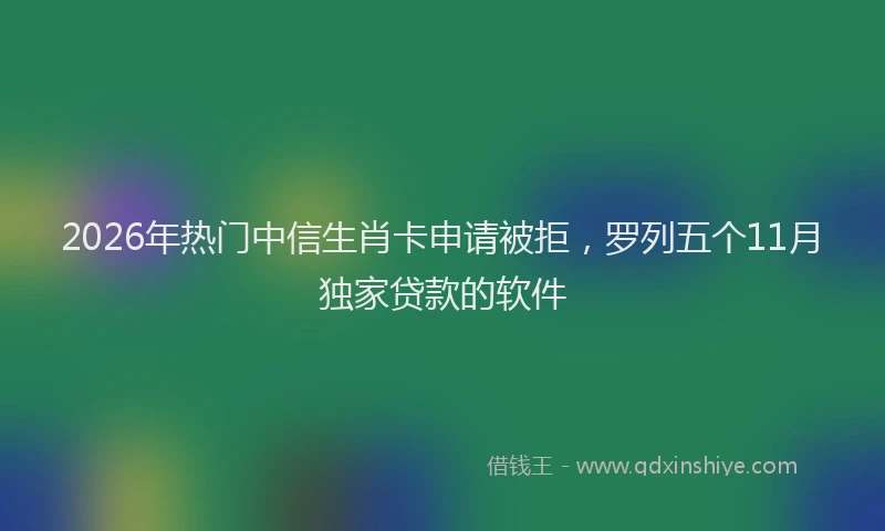 2026年热门中信生肖卡申请被拒，罗列五个11月独家贷款的软件