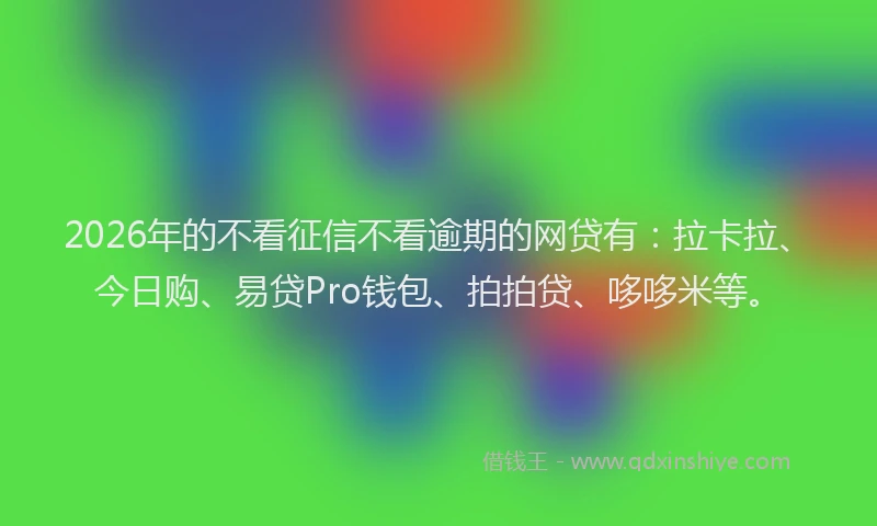 2026年的不看征信不看逾期的网贷有：拉卡拉、今日购、易贷Pro钱包、拍拍贷、哆哆米等。