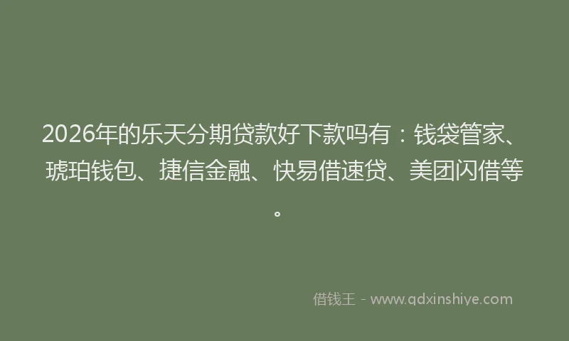 2026年的乐天分期贷款好下款吗有：钱袋管家、琥珀钱包、捷信金融、快易借速贷、美团闪借等。