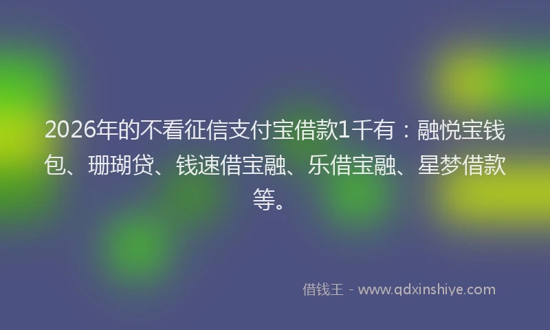2026年的不看征信支付宝借款1千有：融悦宝钱包、珊瑚贷、钱速借宝融、乐借宝融、星梦借款等。
