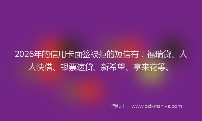 2026年的信用卡面签被拒的短信有：福瑞贷、人人快借、银票速贷、新希望、享来花等。