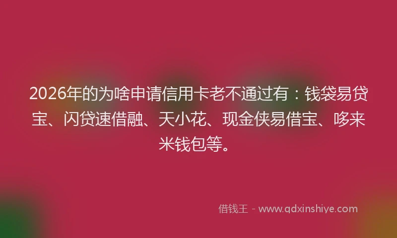 2026年的为啥申请信用卡老不通过有：钱袋易贷宝、闪贷速借融、天小花、现金侠易借宝、哆来米钱包等。